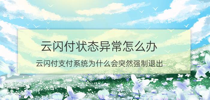 云闪付状态异常怎么办 云闪付支付系统为什么会突然强制退出？